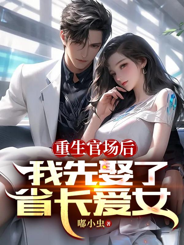 重生官场后,我先娶了省长爱女全文免费阅读
