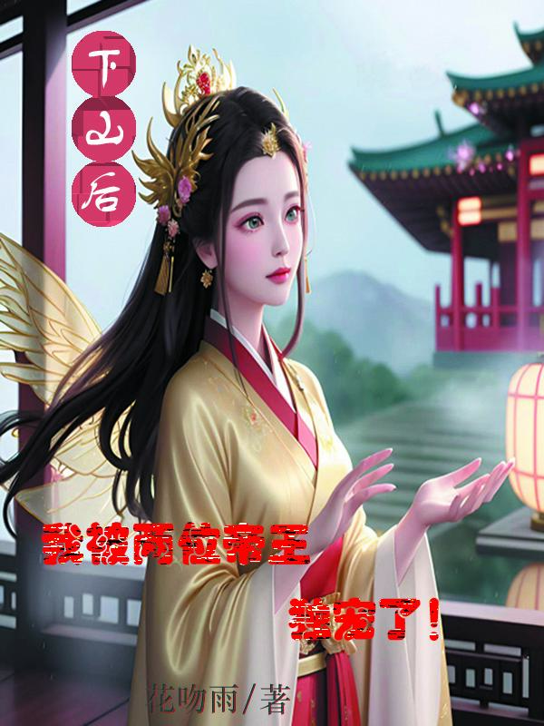 ÏÂɽºó£¬ÎÒ±»Á½Î»µÛÍõ¶À³èÁË£¡È«ÎÄÃâ·ÑÔĶÁ