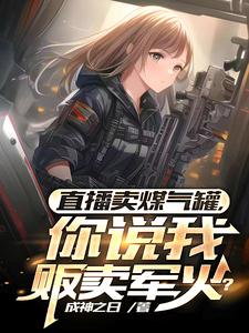 直播卖煤气罐,你说我贩卖军火?全文免费阅读