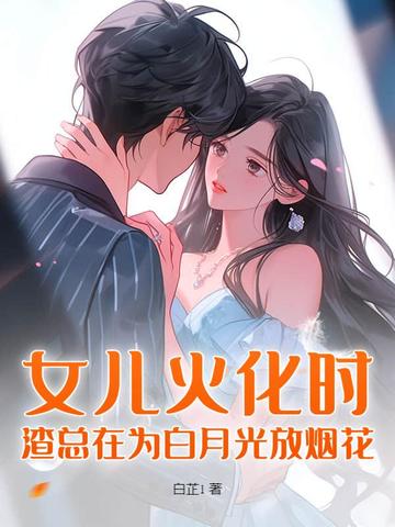 女儿火化时,渣总在为白月光放烟花全文免费阅读