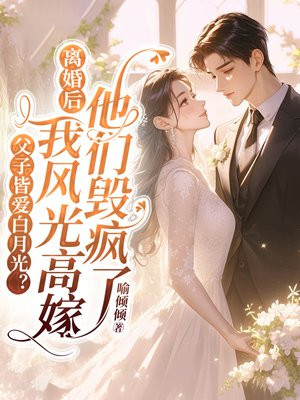 父子皆爱白月光?离婚后我风光高嫁他们毁疯了全文免费阅读