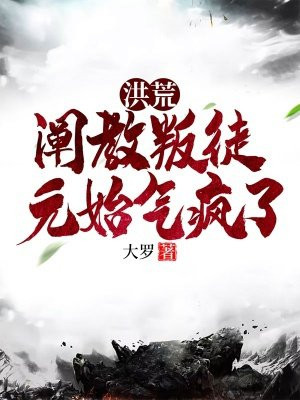 洪荒:阐教叛徒,元始气疯了全文免费阅读