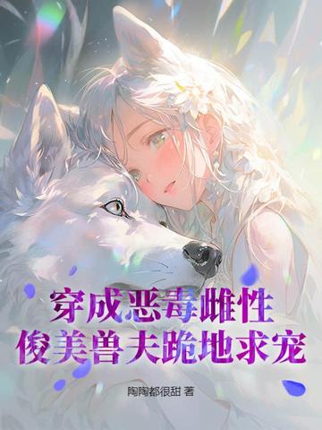 穿成恶毒雌性,俊美兽夫跪地求宠全文免费阅读