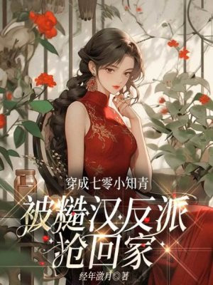 穿成七零小知青,被糙汉反派抢回家全文免费阅读