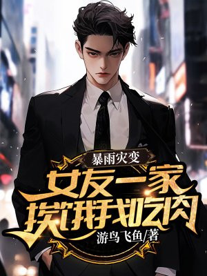 暴雨灾变,女友一家挨饿我吃肉全文免费阅读