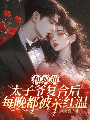 和疯批太子爷复合后,每晚都被亲红温全文免费阅读