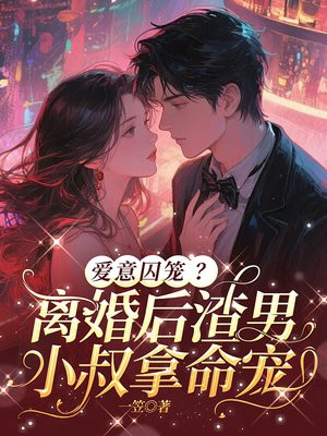 爱意囚笼?离婚后渣男小叔拿命宠全文免费阅读