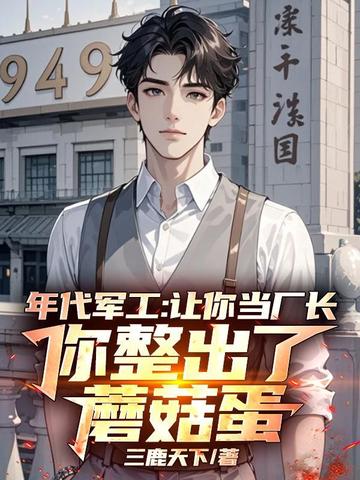 年代军工:让你当厂长,你整出了蘑菇蛋全文免费阅读